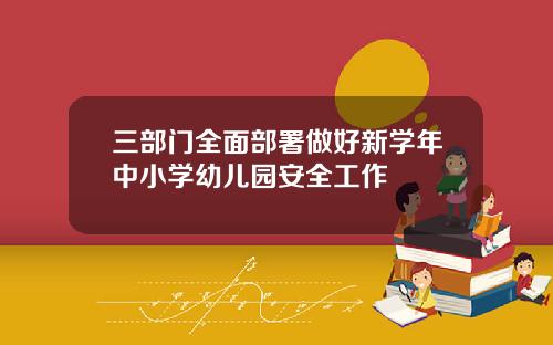 三部门全面部署做好新学年中小学幼儿园安全工作