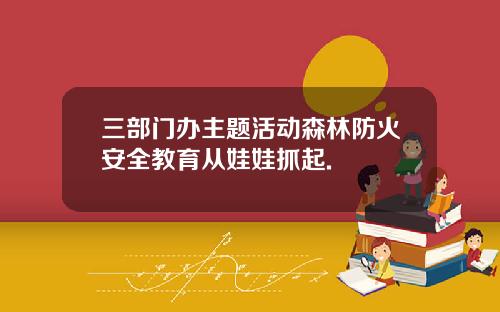 三部门办主题活动森林防火安全教育从娃娃抓起.