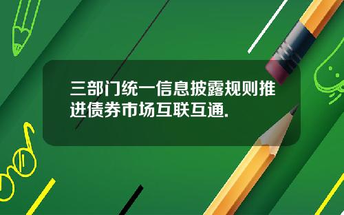 三部门统一信息披露规则推进债券市场互联互通.
