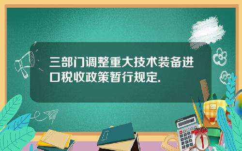 三部门调整重大技术装备进口税收政策暂行规定.