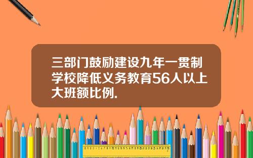 三部门鼓励建设九年一贯制学校降低义务教育56人以上大班额比例.
