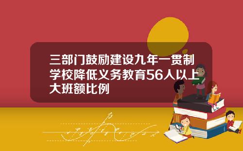 三部门鼓励建设九年一贯制学校降低义务教育56人以上大班额比例