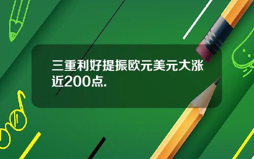 三重利好提振欧元美元大涨近200点.