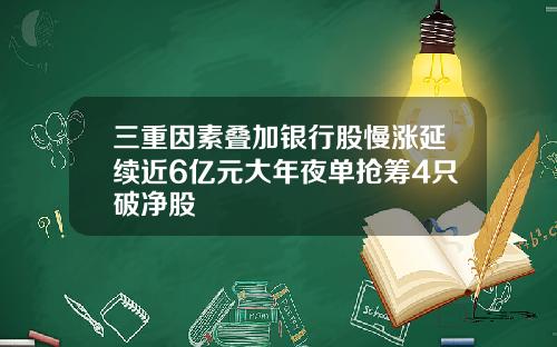 三重因素叠加银行股慢涨延续近6亿元大年夜单抢筹4只破净股