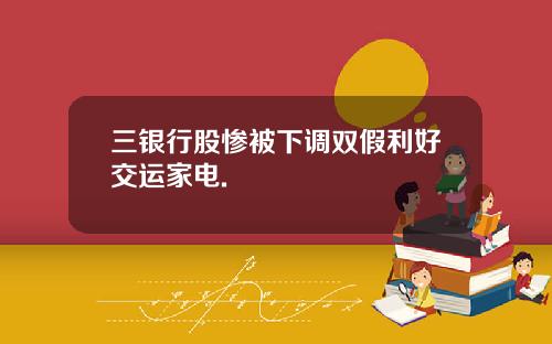 三银行股惨被下调双假利好交运家电.