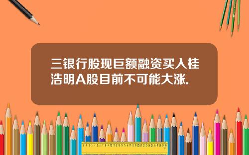 三银行股现巨额融资买入桂浩明A股目前不可能大涨.