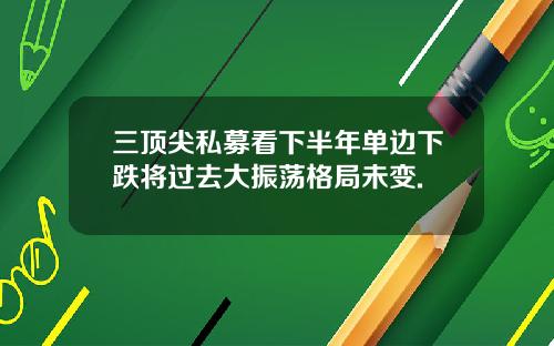 三顶尖私募看下半年单边下跌将过去大振荡格局未变.