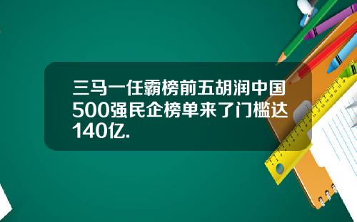三马一任霸榜前五胡润中国500强民企榜单来了门槛达140亿.