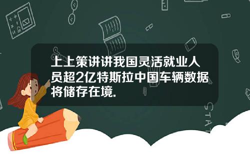 上上策讲讲我国灵活就业人员超2亿特斯拉中国车辆数据将储存在境.