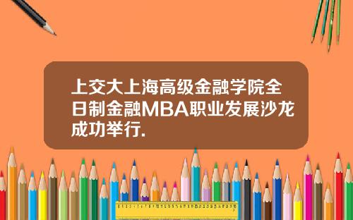 上交大上海高级金融学院全日制金融MBA职业发展沙龙成功举行.