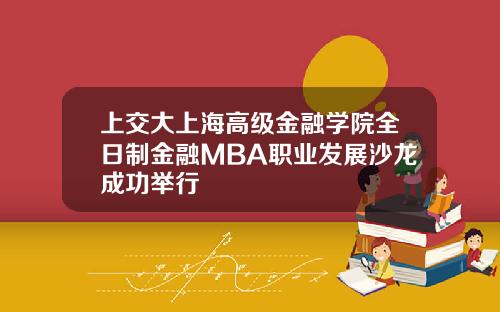 上交大上海高级金融学院全日制金融MBA职业发展沙龙成功举行
