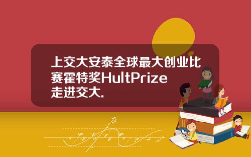 上交大安泰全球最大创业比赛霍特奖HultPrize走进交大.
