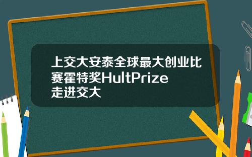 上交大安泰全球最大创业比赛霍特奖HultPrize走进交大