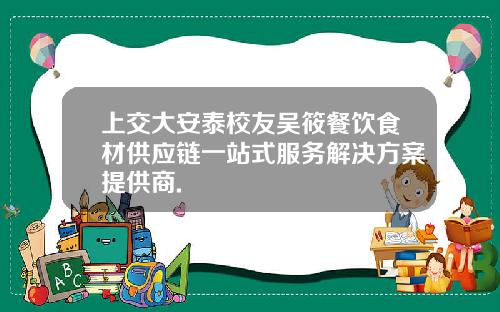 上交大安泰校友吴筱餐饮食材供应链一站式服务解决方案提供商.