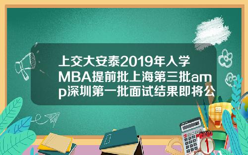 上交大安泰2019年入学MBA提前批上海第三批amp深圳第一批面试结果即将公布.