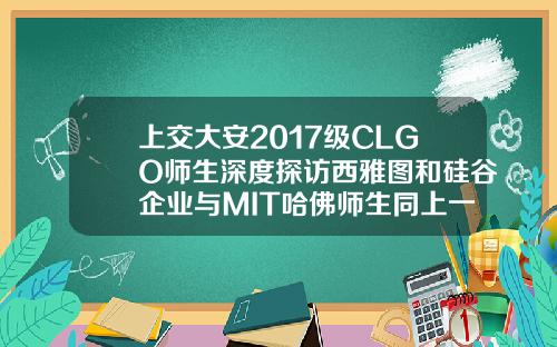 上交大安2017级CLGO师生深度探访西雅图和硅谷企业与MIT哈佛师生同上一课