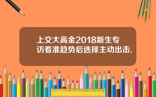 上交大高金2018新生专访看准趋势后选择主动出击.