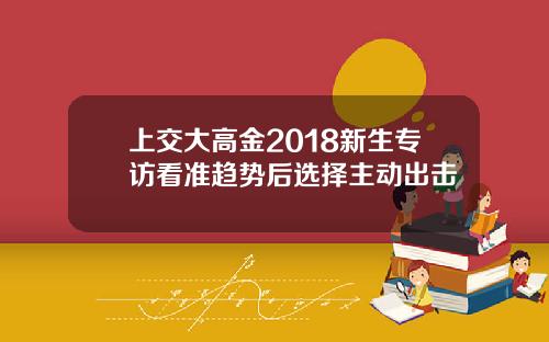 上交大高金2018新生专访看准趋势后选择主动出击