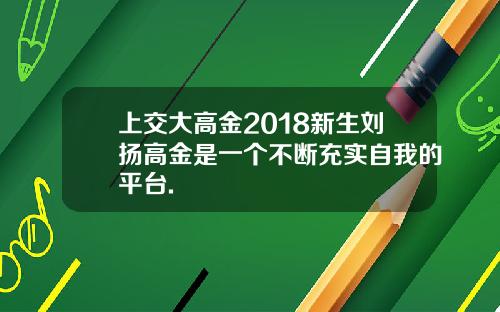 上交大高金2018新生刘扬高金是一个不断充实自我的平台.