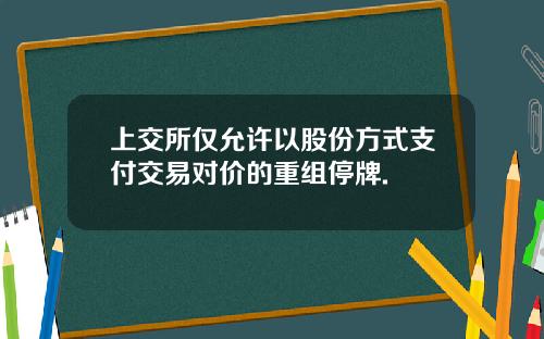 上交所仅允许以股份方式支付交易对价的重组停牌.