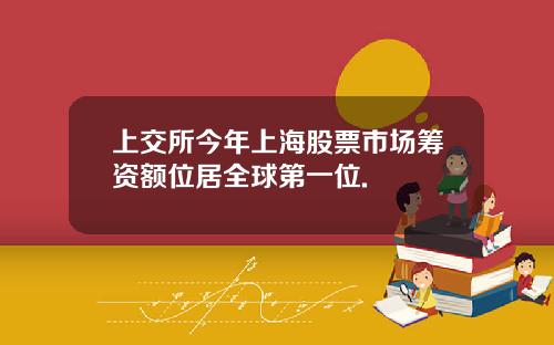 上交所今年上海股票市场筹资额位居全球第一位.