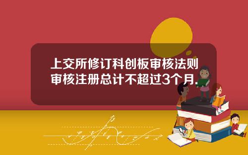 上交所修订科创板审核法则审核注册总计不超过3个月.