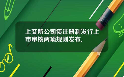 上交所公司债注册制发行上市审核两项规则发布.