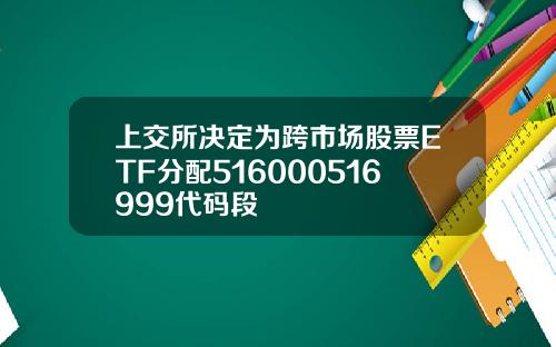 上交所决定为跨市场股票ETF分配516000516999代码段