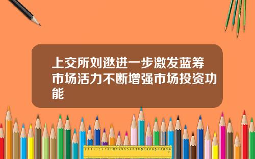 上交所刘逖进一步激发蓝筹市场活力不断增强市场投资功能