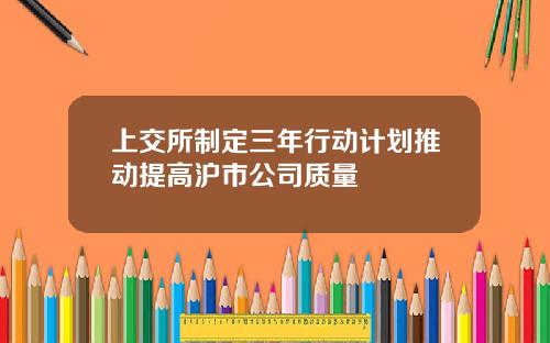 上交所制定三年行动计划推动提高沪市公司质量