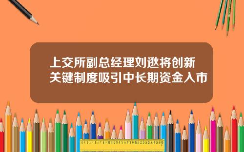 上交所副总经理刘逖将创新关键制度吸引中长期资金入市