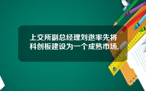上交所副总经理刘逖率先将科创板建设为一个成熟市场.