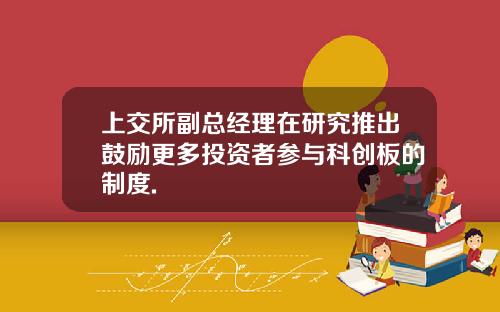 上交所副总经理在研究推出鼓励更多投资者参与科创板的制度.