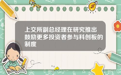 上交所副总经理在研究推出鼓励更多投资者参与科创板的制度