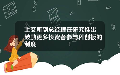 上交所副总经理在研究推出鼓励更多投资者参与科创板的制度