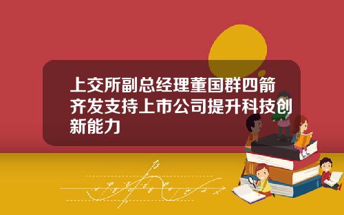 上交所副总经理董国群四箭齐发支持上市公司提升科技创新能力