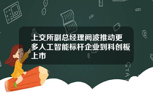 上交所副总经理阙波推动更多人工智能标杆企业到科创板上市