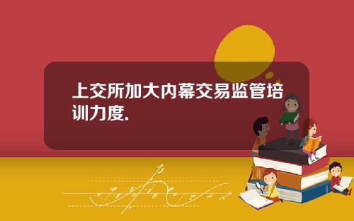 上交所加大内幕交易监管培训力度.