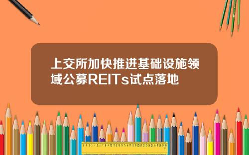上交所加快推进基础设施领域公募REITs试点落地