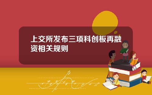 上交所发布三项科创板再融资相关规则