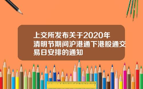 上交所发布关于2020年清明节期间沪港通下港股通交易日安排的通知