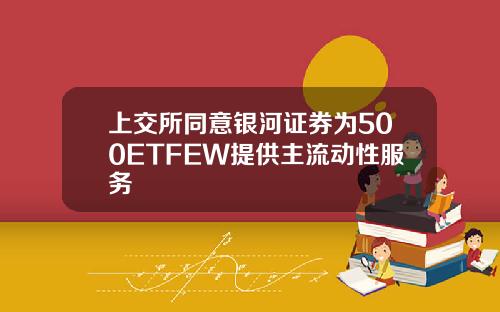 上交所同意银河证券为500ETFEW提供主流动性服务