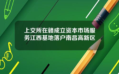 上交所在赣成立资本市场服务江西基地落户南昌高新区