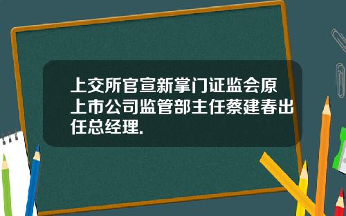 上交所官宣新掌门证监会原上市公司监管部主任蔡建春出任总经理.