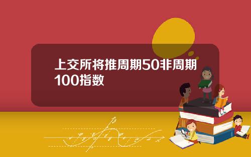 上交所将推周期50非周期100指数