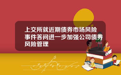 上交所就近期债券市场风险事件答问进一步加强公司债券风险管理