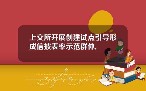 上交所开展创建试点引导形成信披表率示范群体.