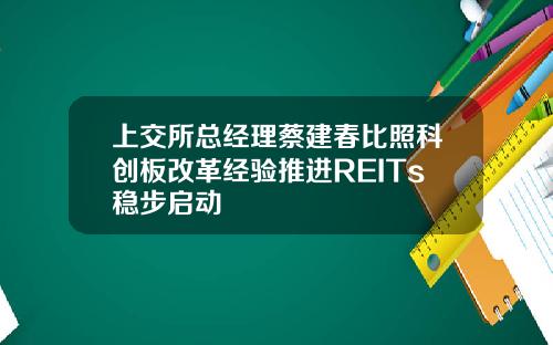 上交所总经理蔡建春比照科创板改革经验推进REITs稳步启动