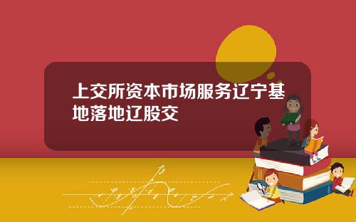 上交所资本市场服务辽宁基地落地辽股交