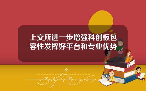上交所进一步增强科创板包容性发挥好平台和专业优势